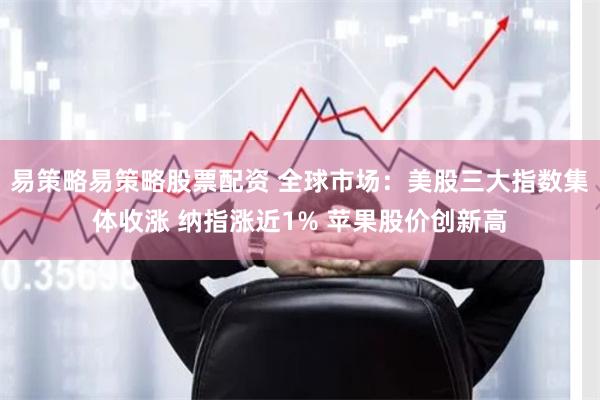 易策略易策略股票配资 全球市场：美股三大指数集体收涨 纳指涨