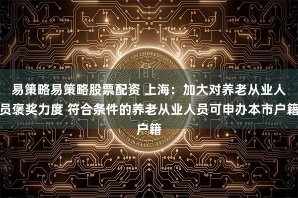 易策略易策略股票配资 上海：加大对养老从业人员褒奖力度 符合