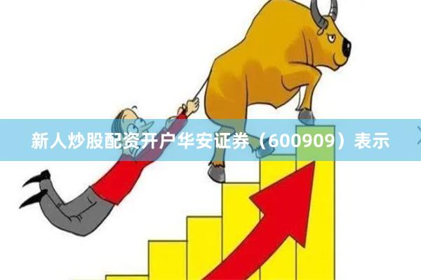 新人炒股配资开户华安证券（600909）表示