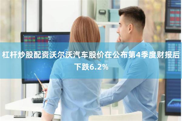 杠杆炒股配资沃尔沃汽车股价在公布第4季度财报后下跌6.2%