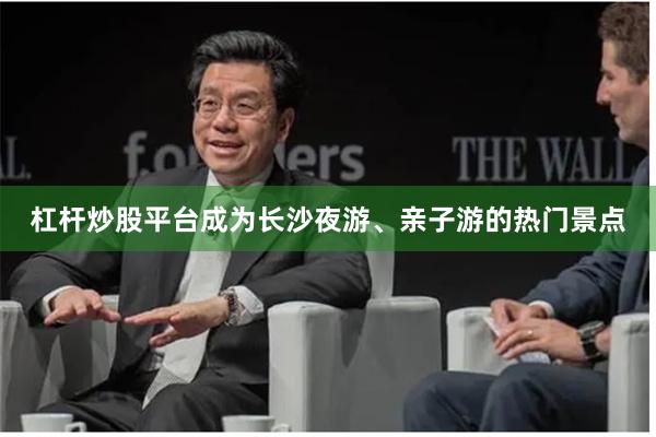 杠杆炒股平台成为长沙夜游、亲子游的热门景点