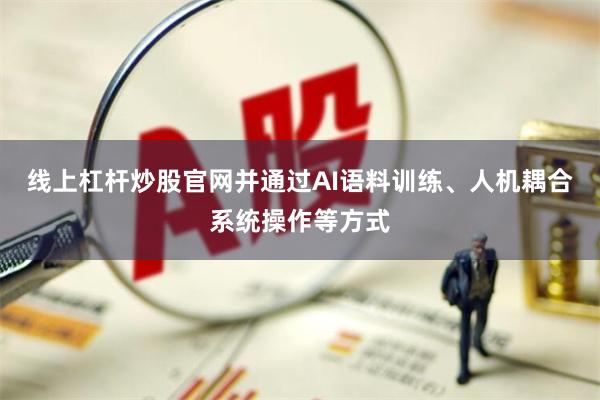 线上杠杆炒股官网并通过AI语料训练、人机耦合系统操作等方式