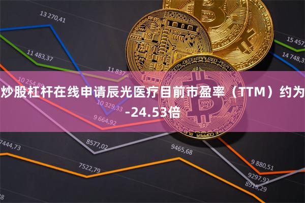 炒股杠杆在线申请辰光医疗目前市盈率（TTM）约为-24.53