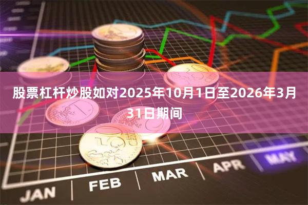 股票杠杆炒股如对2025年10月1日至2026年3月31日期