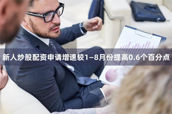 新人炒股配资申请增速较1—8月份提高0.6个百分点