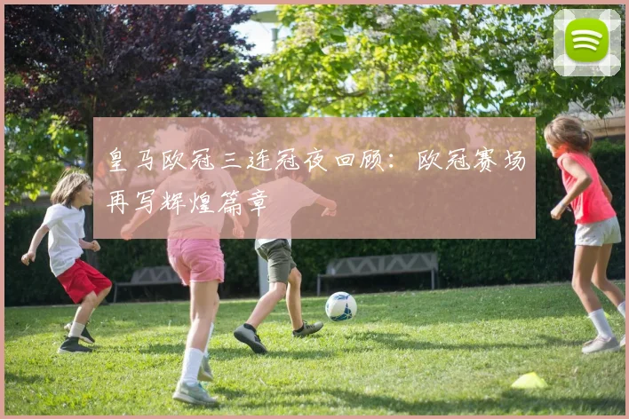 皇马欧冠三连冠夜回顾：欧冠赛场再写辉煌篇章