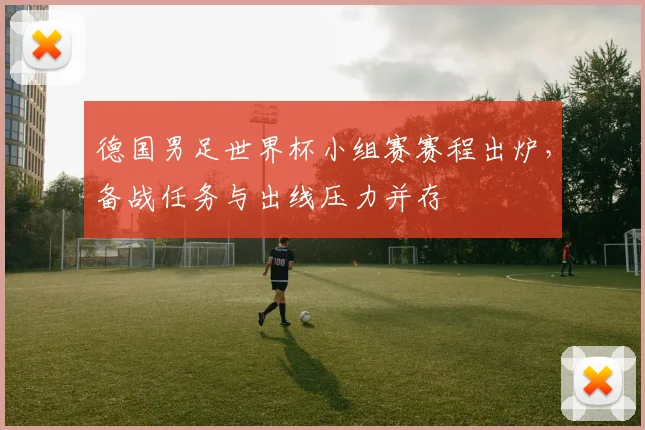 德国男足世界杯小组赛赛程出炉，备战任务与出线压力并存