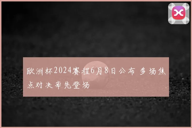 欧洲杯2024赛程6月8日公布 多场焦点对决率先登场