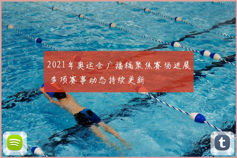 2021年奥运会广播稿聚焦赛场进展 多项赛事动态持续更新