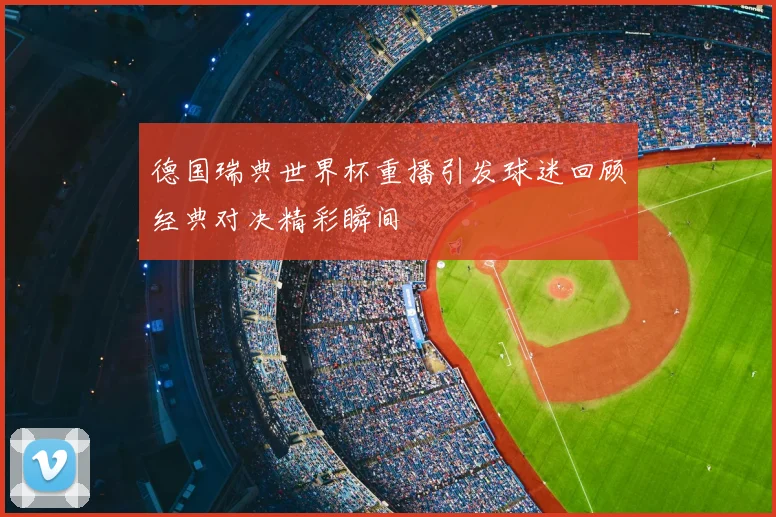 德国瑞典世界杯重播引发球迷回顾经典对决精彩瞬间