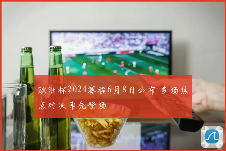 欧洲杯2024赛程6月8日公布 多场焦点对决率先登场