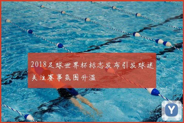 2018足球世界杯标志发布引发球迷关注赛事氛围升温
