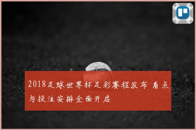 2018足球世界杯足彩赛程发布 看点与投注安排全面开启