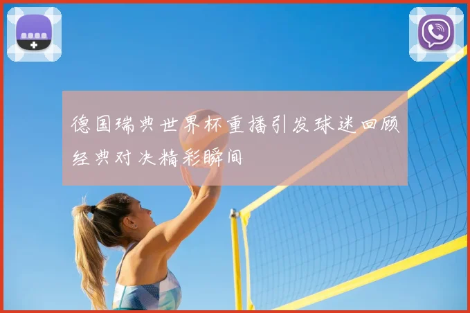 德国瑞典世界杯重播引发球迷回顾经典对决精彩瞬间