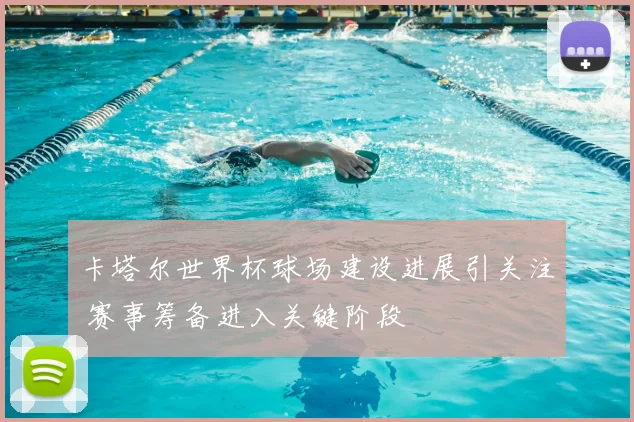 卡塔尔世界杯球场建设进展引关注 赛事筹备进入关键阶段